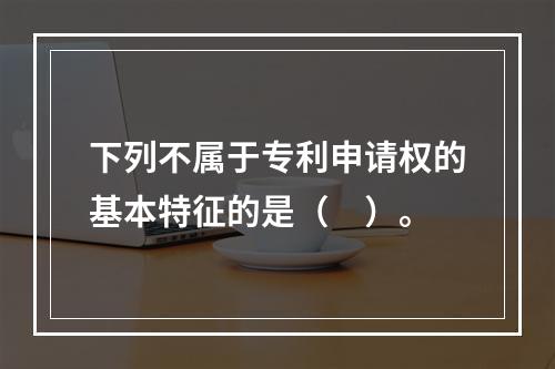 下列不属于专利申请权的基本特征的是（　）。