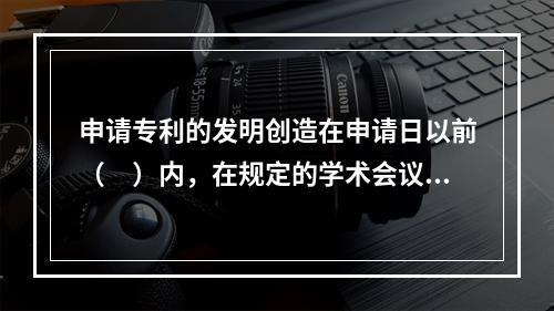 申请专利的发明创造在申请日以前（　）内，在规定的学术会议或者