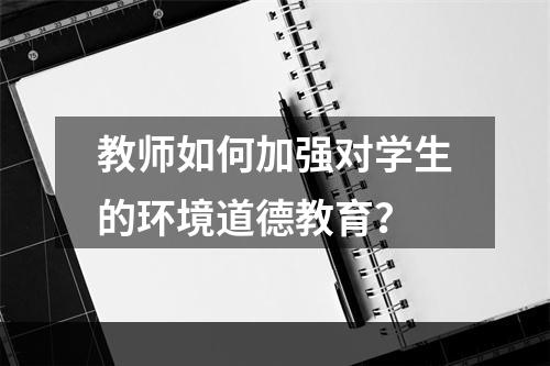 教师如何加强对学生的环境道德教育？