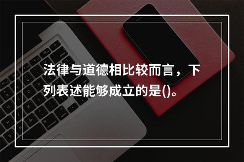 法律与道德相比较而言，下列表述能够成立的是()。