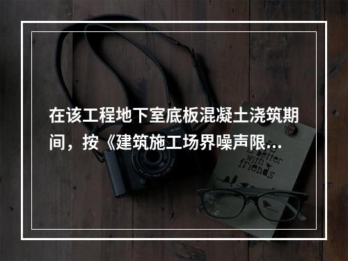 在该工程地下室底板混凝土浇筑期间，按《建筑施工场界噪声限值》