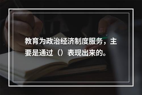 教育为政治经济制度服务，主要是通过（）表现出来的。