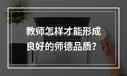 教师怎样才能形成良好的师德品质？