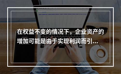 在权益不变的情况下，企业资产的增加可能是由于实现利润而引起的