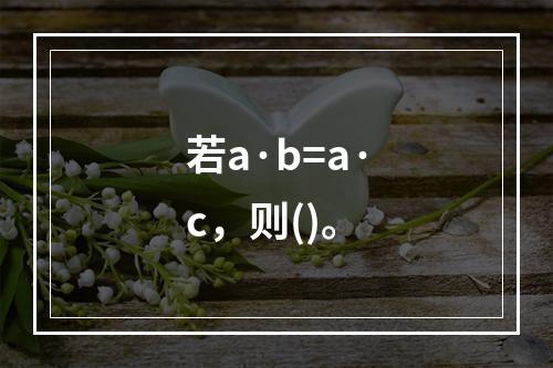 若a·b=a·c，则()。