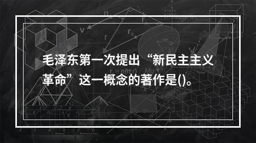 毛泽东第一次提出“新民主主义革命”这一概念的著作是()。