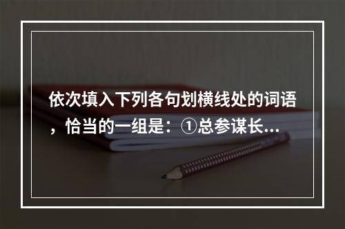 依次填入下列各句划横线处的词语，恰当的一组是：①总参谋长房峰