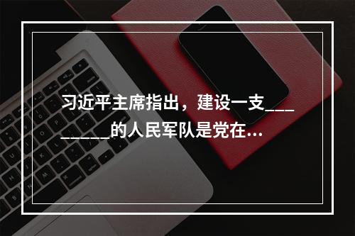 习近平主席指出，建设一支________的人民军队是党在新形