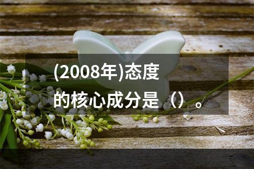 (2008年)态度的核心成分是（）。