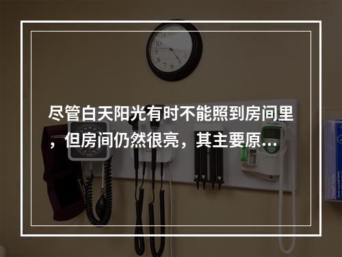 尽管白天阳光有时不能照到房间里，但房间仍然很亮，其主要原因是