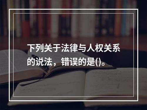 下列关于法律与人权关系的说法，错误的是()。