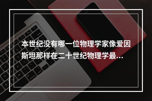 本世纪没有哪一位物理学家像爱因斯坦那样在二十世纪物理学最重要