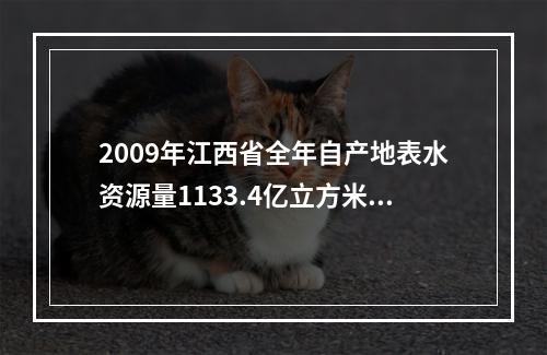 2009年江西省全年自产地表水资源量1133.4亿立方米，比