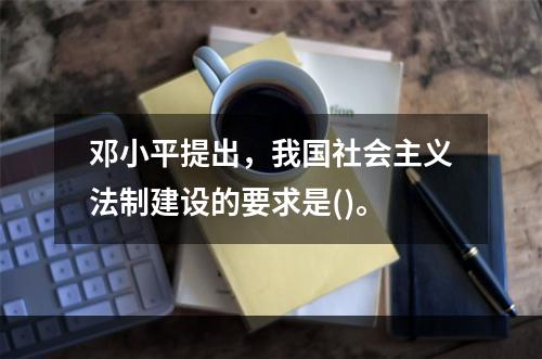 邓小平提出，我国社会主义法制建设的要求是()。