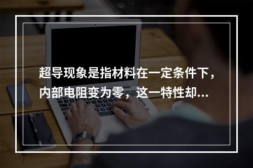 超导现象是指材料在一定条件下，内部电阻变为零，这一特性却并未