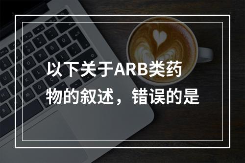 以下关于ARB类药物的叙述，错误的是