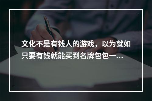 文化不是有钱人的游戏，以为就如只要有钱就能买到名牌包包一样，