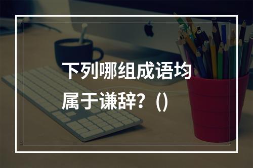 下列哪组成语均属于谦辞？()