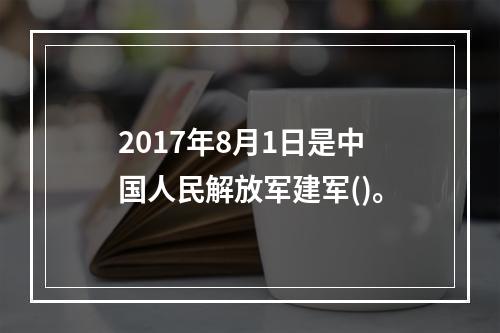 2017年8月1日是中国人民解放军建军()。