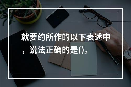 就要约所作的以下表述中，说法正确的是()。