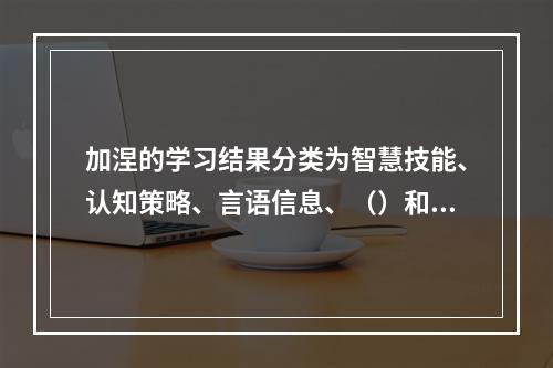 加涅的学习结果分类为智慧技能、认知策略、言语信息、（）和态度