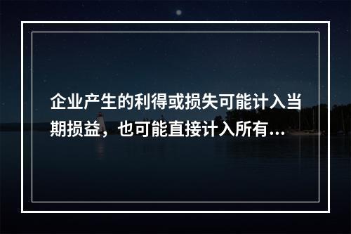 企业产生的利得或损失可能计入当期损益，也可能直接计入所有者权