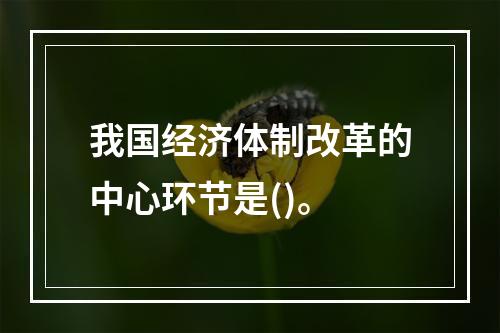 我国经济体制改革的中心环节是()。