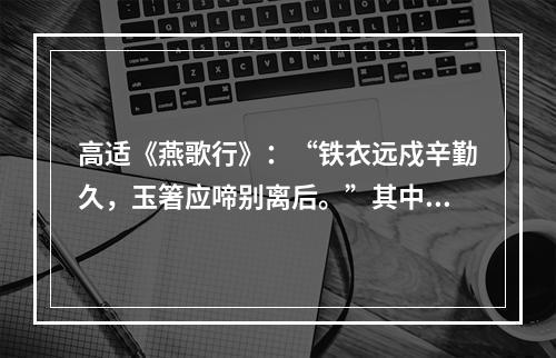 高适《燕歌行》：“铁衣远戍辛勤久，玉箸应啼别离后。”其中“玉