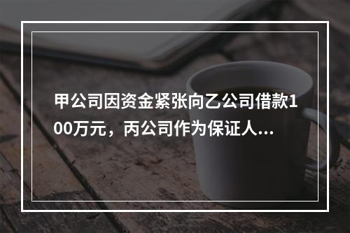 甲公司因资金紧张向乙公司借款100万元，丙公司作为保证人在借