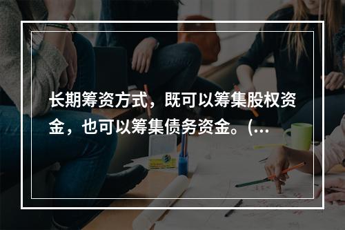 长期筹资方式，既可以筹集股权资金，也可以筹集债务资金。()