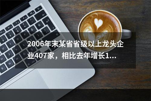 2006年末某省省级以上龙头企业407家，相比去年增长16.