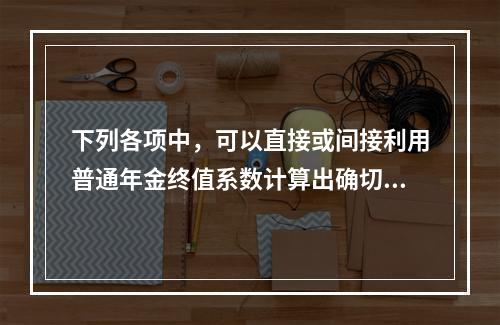 下列各项中，可以直接或间接利用普通年金终值系数计算出确切结果