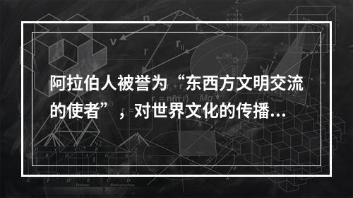 阿拉伯人被誉为“东西方文明交流的使者”，对世界文化的传播与交