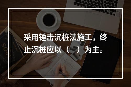 采用锤击沉桩法施工，终止沉桩应以（　）为主。