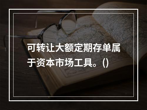 可转让大额定期存单属于资本市场工具。()