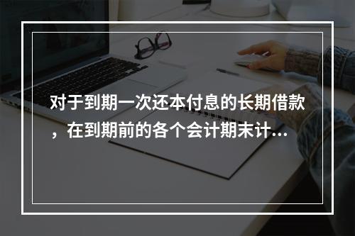 对于到期一次还本付息的长期借款，在到期前的各个会计期末计提利