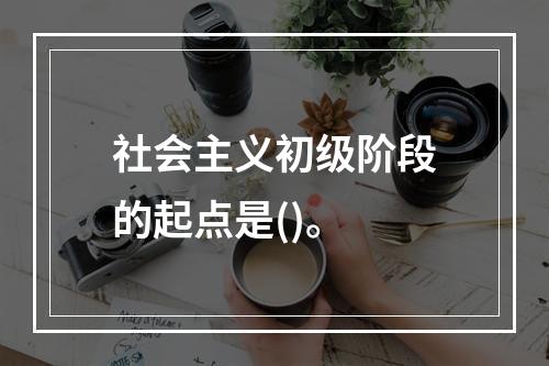 社会主义初级阶段的起点是()。