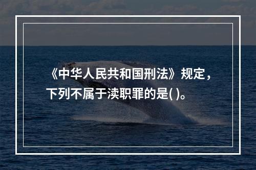 《中华人民共和国刑法》规定，下列不属于渎职罪的是( )。