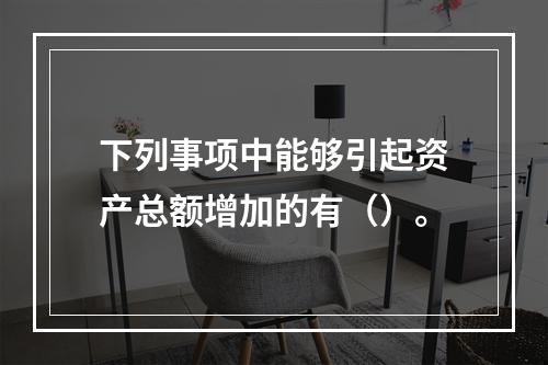 下列事项中能够引起资产总额增加的有（）。