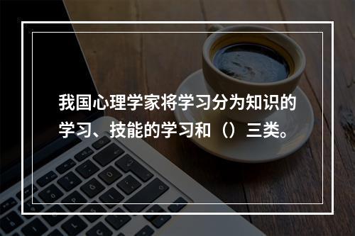 我国心理学家将学习分为知识的学习、技能的学习和（）三类。