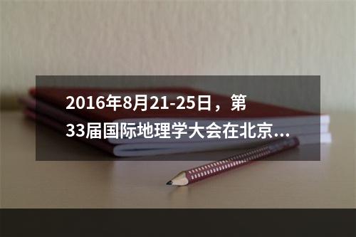 2016年8月21-25日，第33届国际地理学大会在北京举办