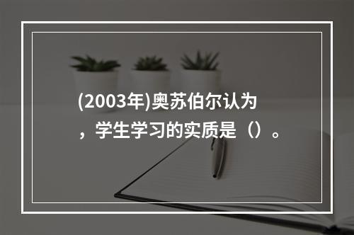 (2003年)奥苏伯尔认为，学生学习的实质是（）。