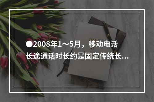 ●2008年1～5月，移动电话长途通话时长约是固定传统长途电