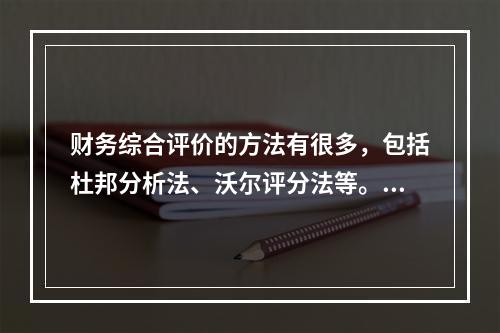 财务综合评价的方法有很多，包括杜邦分析法、沃尔评分法等。目前