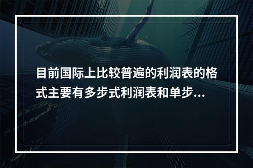 目前国际上比较普遍的利润表的格式主要有多步式利润表和单步式利