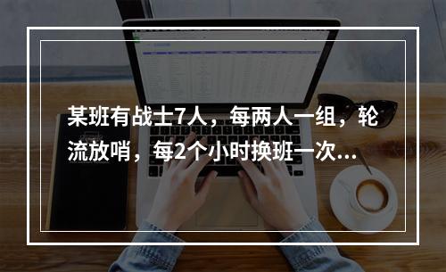 某班有战士7人，每两人一组，轮流放哨，每2个小时换班一次，某