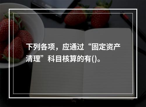 下列各项，应通过“固定资产清理”科目核算的有()。