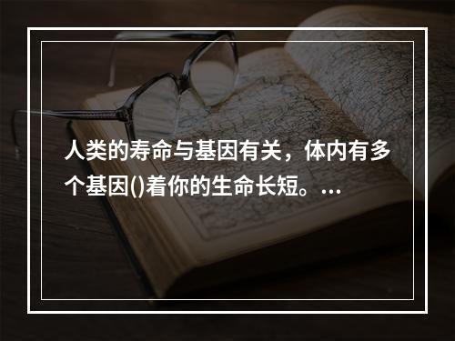 人类的寿命与基因有关，体内有多个基因()着你的生命长短。研究