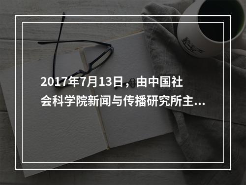 2017年7月13日，由中国社会科学院新闻与传播研究所主持编