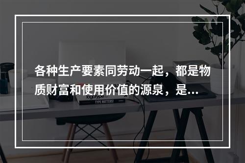 各种生产要素同劳动一起，都是物质财富和使用价值的源泉，是社会